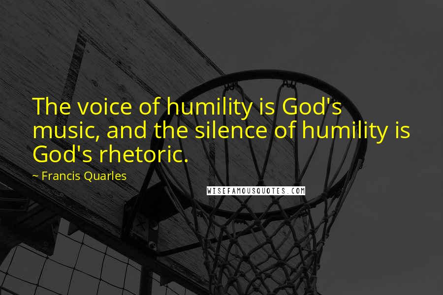 Francis Quarles Quotes: The voice of humility is God's music, and the silence of humility is God's rhetoric.