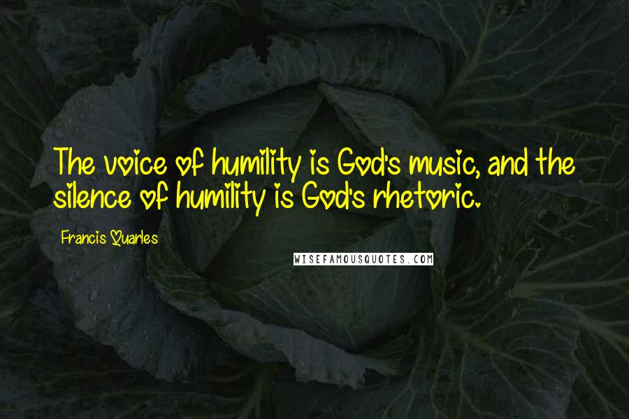 Francis Quarles Quotes: The voice of humility is God's music, and the silence of humility is God's rhetoric.