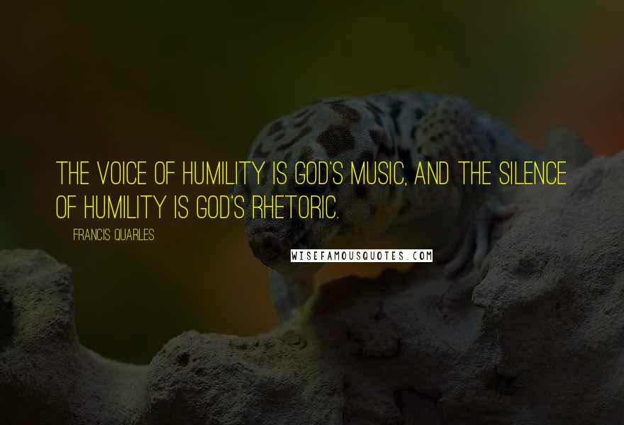 Francis Quarles Quotes: The voice of humility is God's music, and the silence of humility is God's rhetoric.