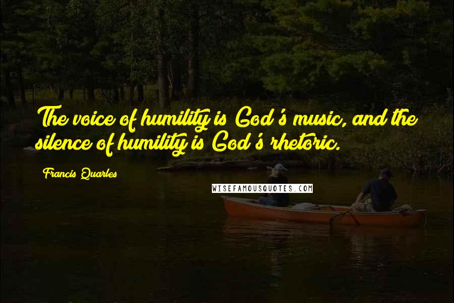 Francis Quarles Quotes: The voice of humility is God's music, and the silence of humility is God's rhetoric.