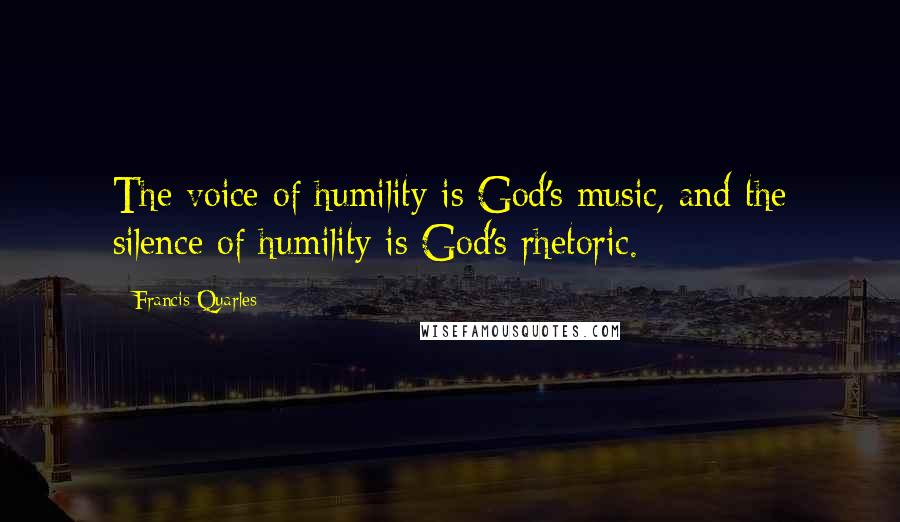 Francis Quarles Quotes: The voice of humility is God's music, and the silence of humility is God's rhetoric.