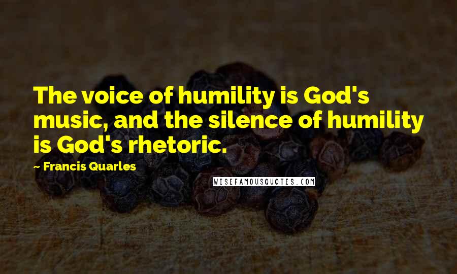 Francis Quarles Quotes: The voice of humility is God's music, and the silence of humility is God's rhetoric.