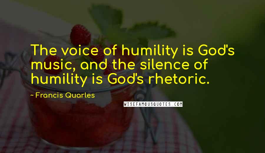 Francis Quarles Quotes: The voice of humility is God's music, and the silence of humility is God's rhetoric.