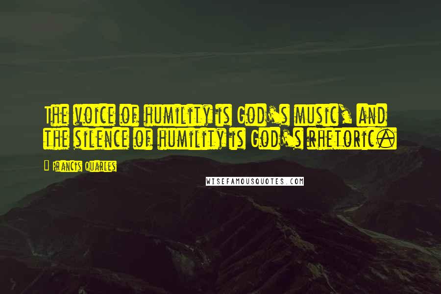 Francis Quarles Quotes: The voice of humility is God's music, and the silence of humility is God's rhetoric.