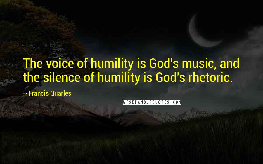 Francis Quarles Quotes: The voice of humility is God's music, and the silence of humility is God's rhetoric.