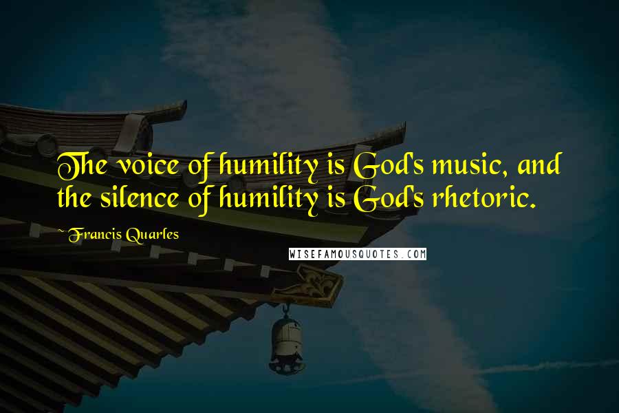 Francis Quarles Quotes: The voice of humility is God's music, and the silence of humility is God's rhetoric.