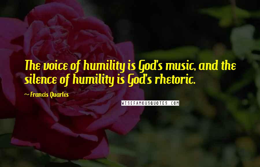 Francis Quarles Quotes: The voice of humility is God's music, and the silence of humility is God's rhetoric.