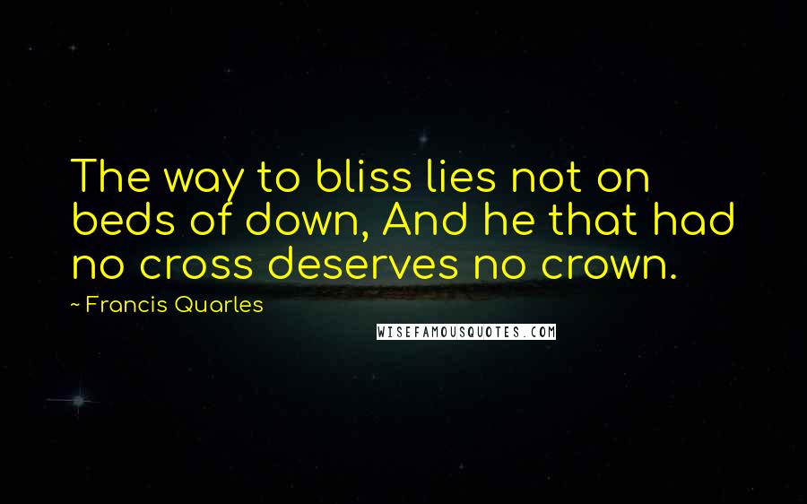 Francis Quarles Quotes: The way to bliss lies not on beds of down, And he that had no cross deserves no crown.