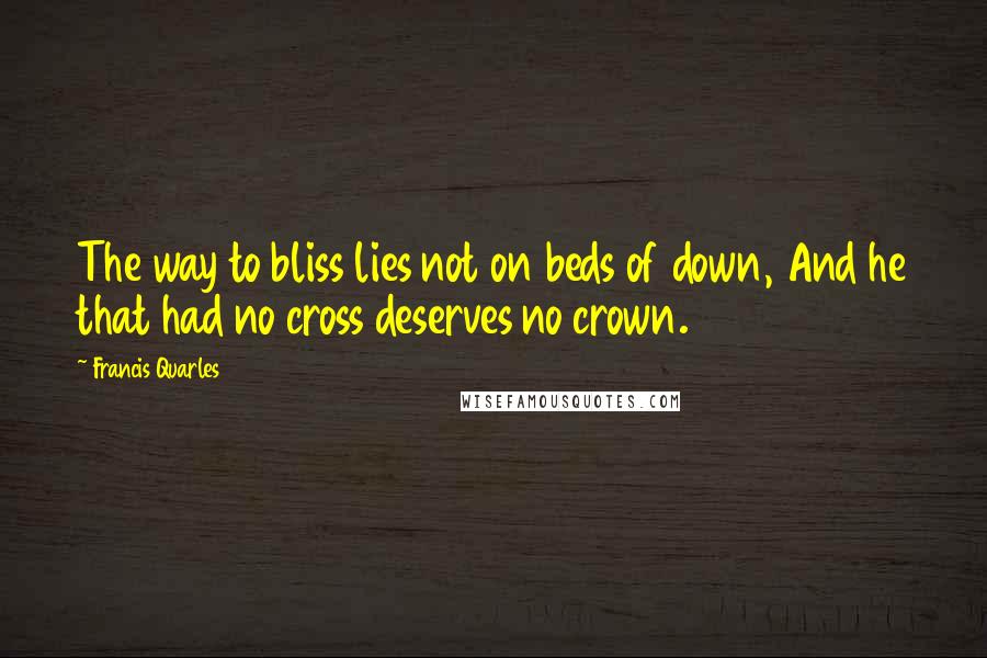 Francis Quarles Quotes: The way to bliss lies not on beds of down, And he that had no cross deserves no crown.