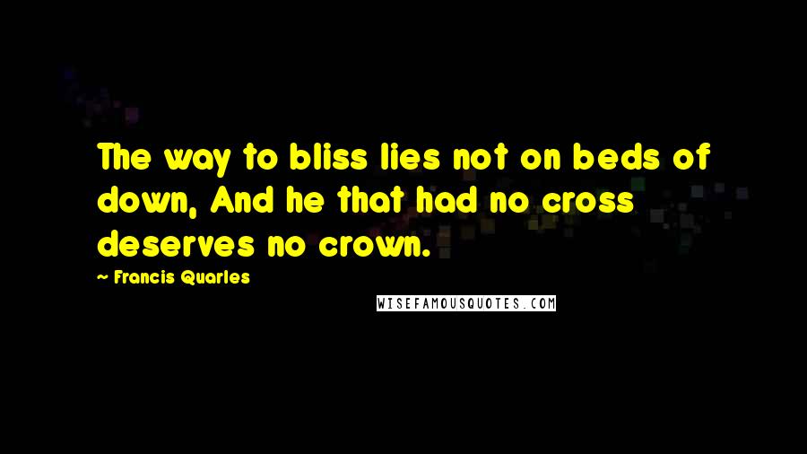 Francis Quarles Quotes: The way to bliss lies not on beds of down, And he that had no cross deserves no crown.