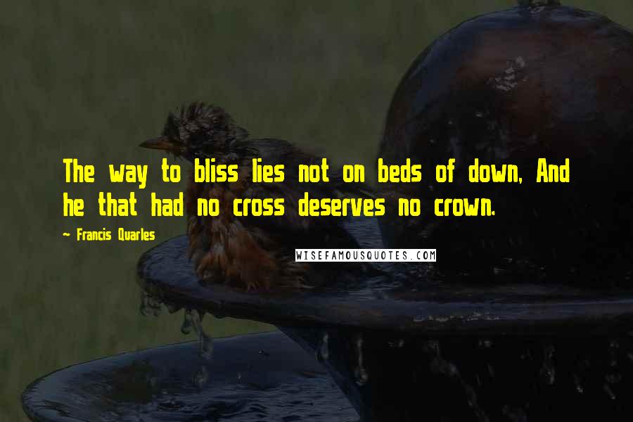 Francis Quarles Quotes: The way to bliss lies not on beds of down, And he that had no cross deserves no crown.