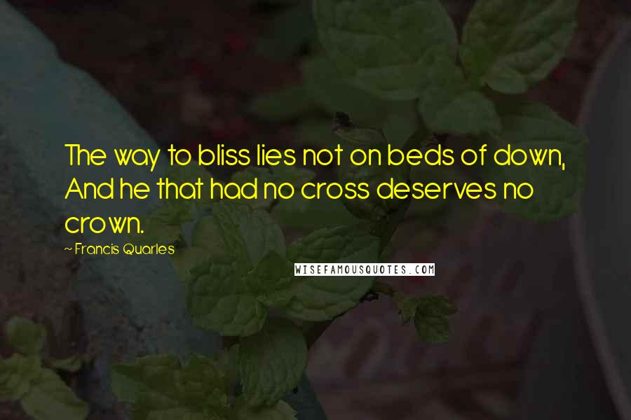 Francis Quarles Quotes: The way to bliss lies not on beds of down, And he that had no cross deserves no crown.