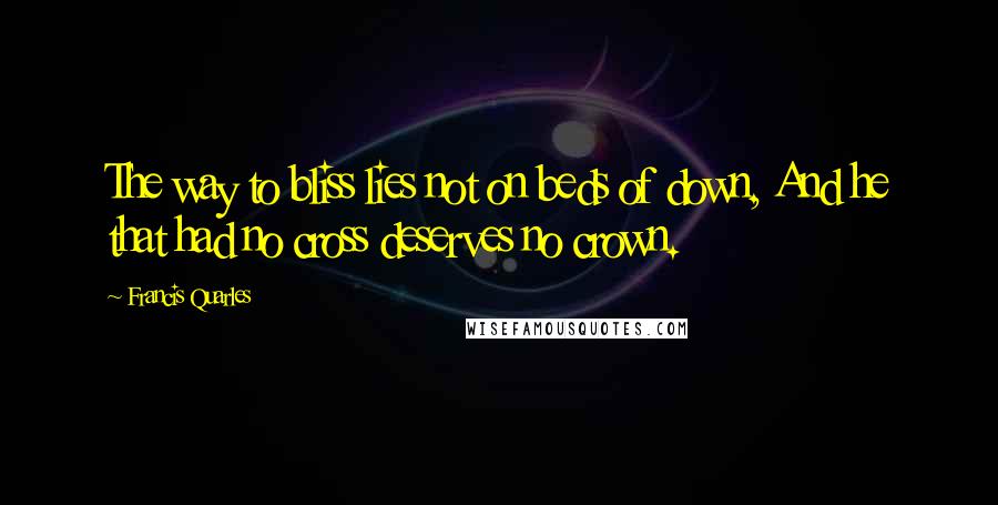 Francis Quarles Quotes: The way to bliss lies not on beds of down, And he that had no cross deserves no crown.