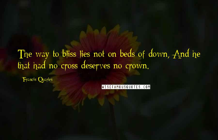 Francis Quarles Quotes: The way to bliss lies not on beds of down, And he that had no cross deserves no crown.