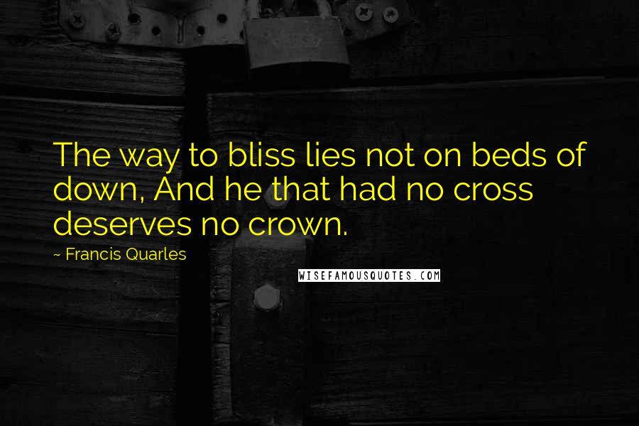 Francis Quarles Quotes: The way to bliss lies not on beds of down, And he that had no cross deserves no crown.