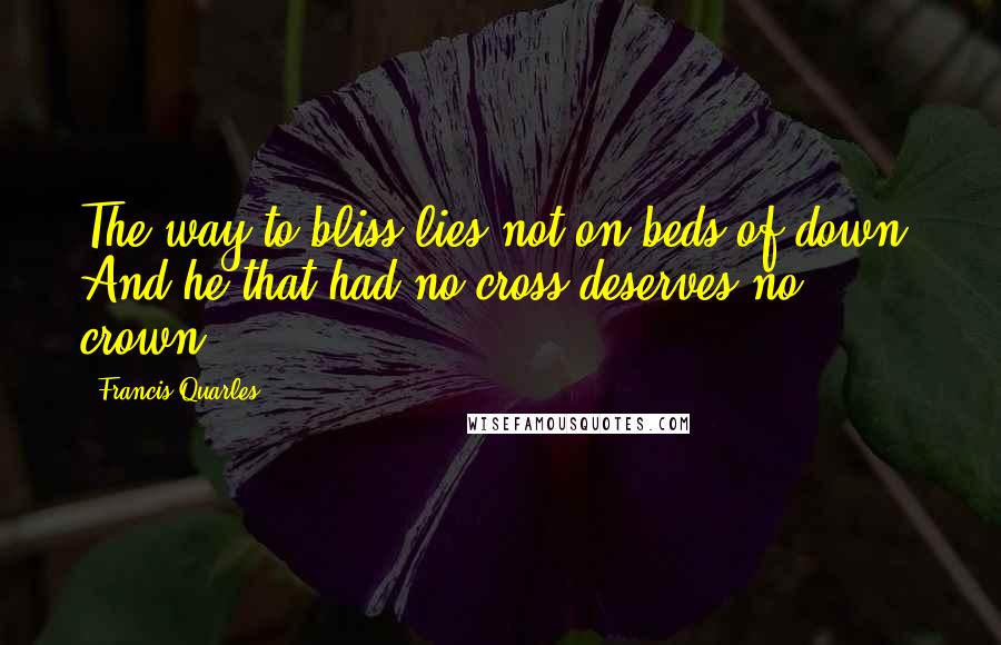 Francis Quarles Quotes: The way to bliss lies not on beds of down, And he that had no cross deserves no crown.