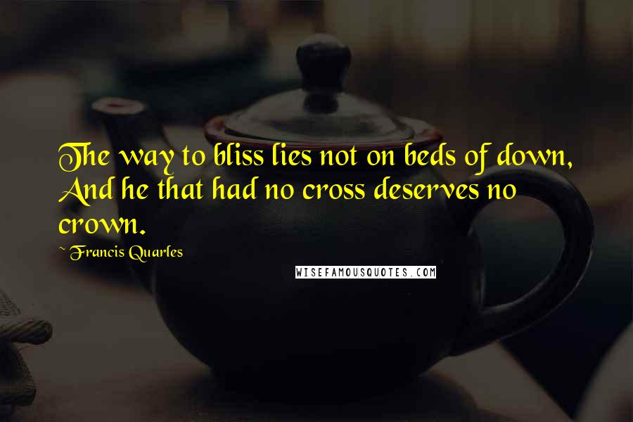 Francis Quarles Quotes: The way to bliss lies not on beds of down, And he that had no cross deserves no crown.