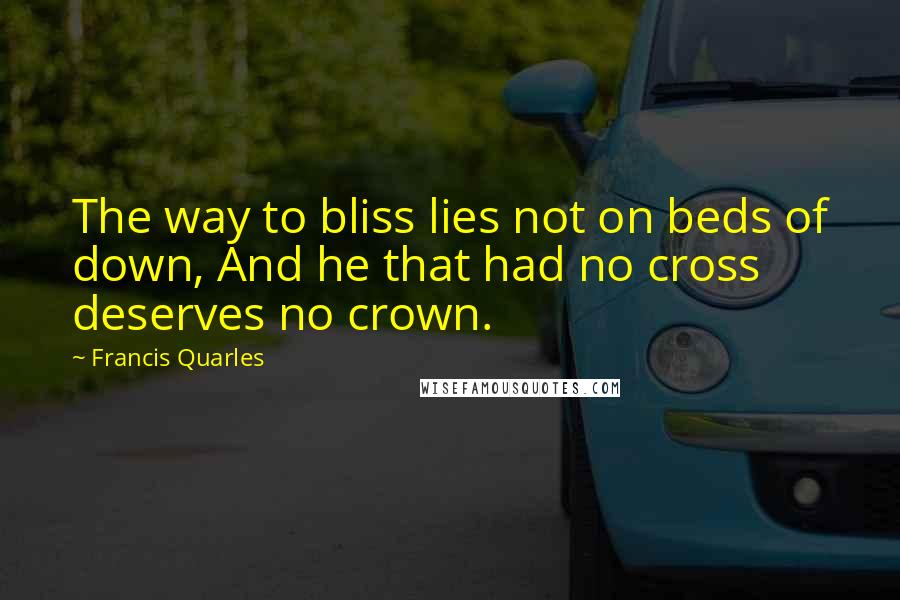 Francis Quarles Quotes: The way to bliss lies not on beds of down, And he that had no cross deserves no crown.