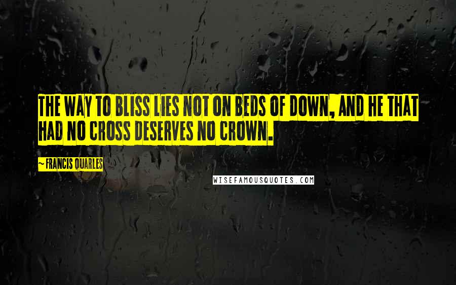 Francis Quarles Quotes: The way to bliss lies not on beds of down, And he that had no cross deserves no crown.