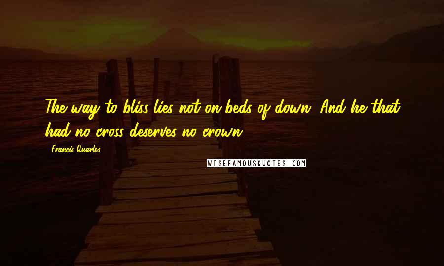 Francis Quarles Quotes: The way to bliss lies not on beds of down, And he that had no cross deserves no crown.