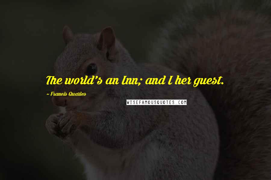 Francis Quarles Quotes: The world's an Inn; and I her guest.