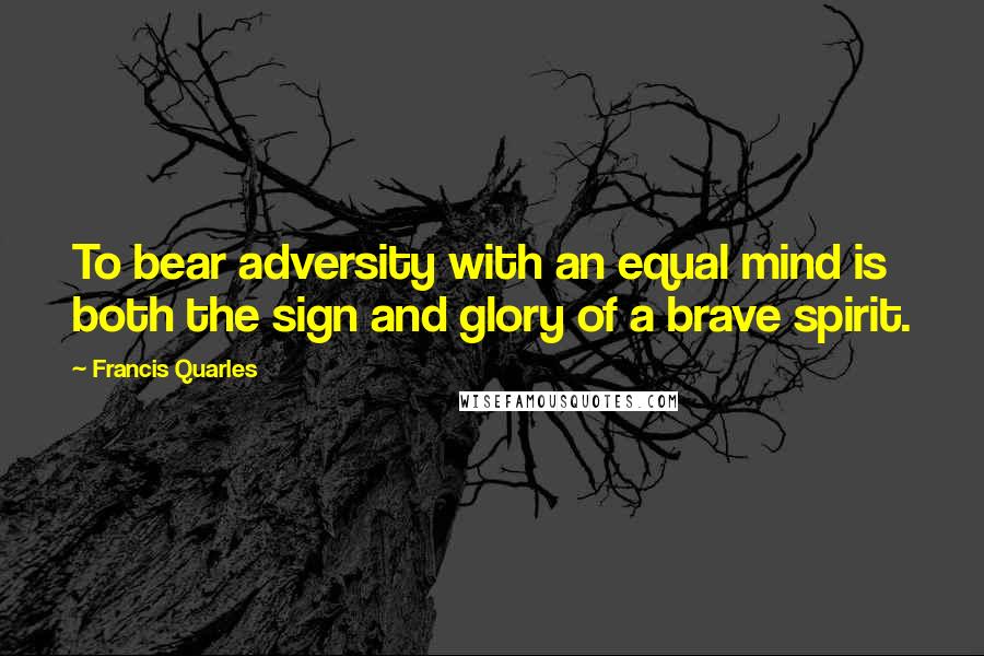 Francis Quarles Quotes: To bear adversity with an equal mind is both the sign and glory of a brave spirit.