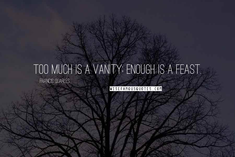 Francis Quarles Quotes: Too much is a vanity; enough is a feast.