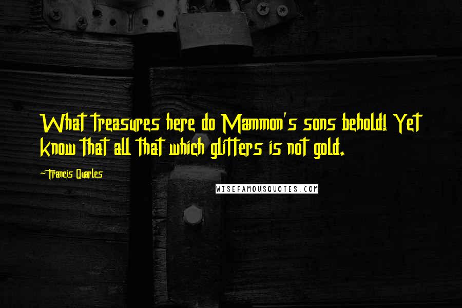 Francis Quarles Quotes: What treasures here do Mammon's sons behold! Yet know that all that which glitters is not gold.