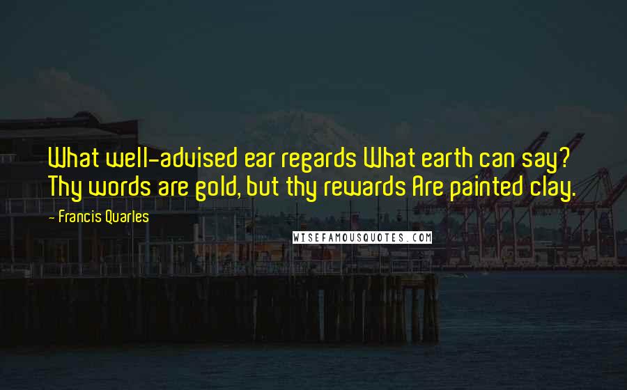 Francis Quarles Quotes: What well-advised ear regards What earth can say? Thy words are gold, but thy rewards Are painted clay.