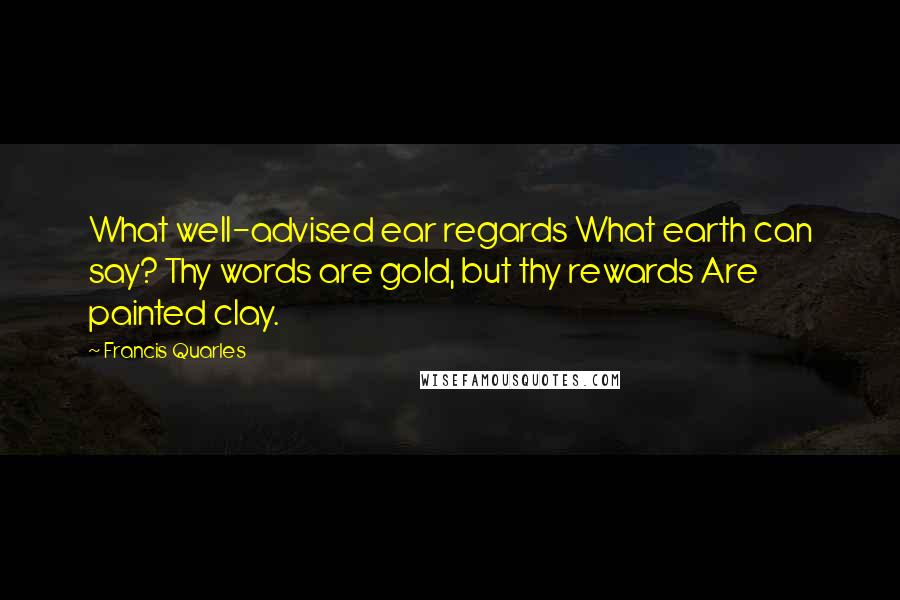 Francis Quarles Quotes: What well-advised ear regards What earth can say? Thy words are gold, but thy rewards Are painted clay.