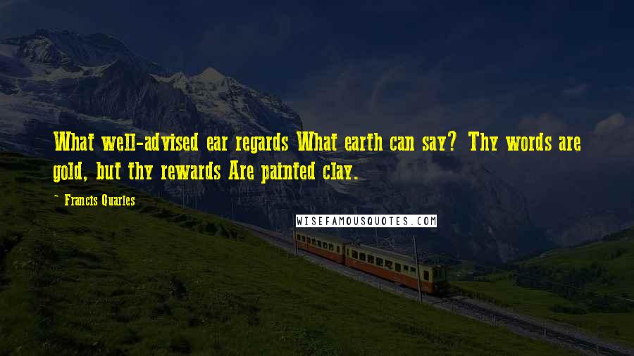 Francis Quarles Quotes: What well-advised ear regards What earth can say? Thy words are gold, but thy rewards Are painted clay.