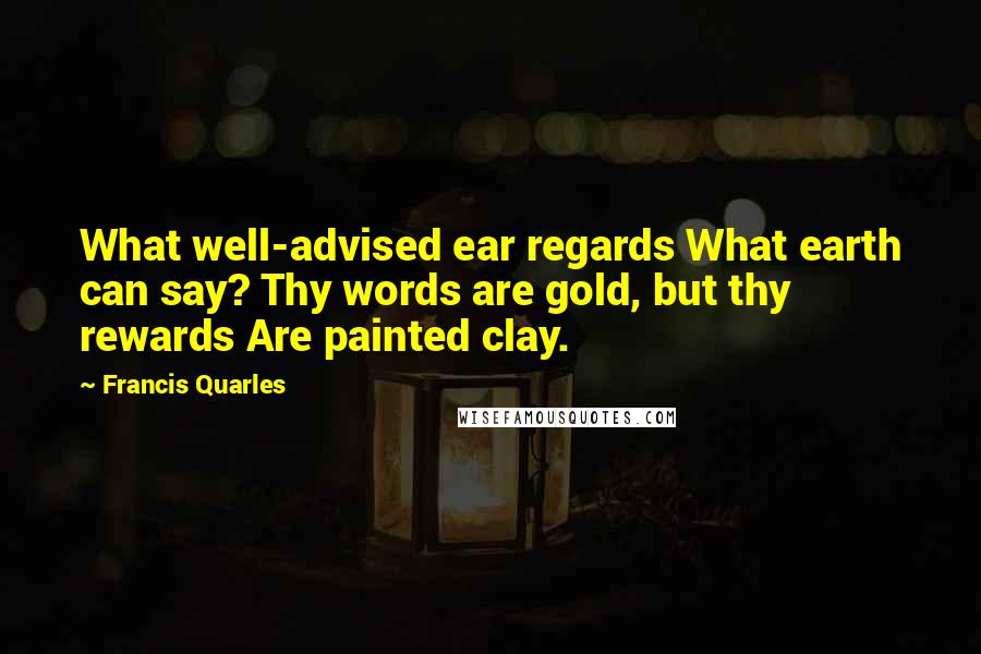 Francis Quarles Quotes: What well-advised ear regards What earth can say? Thy words are gold, but thy rewards Are painted clay.