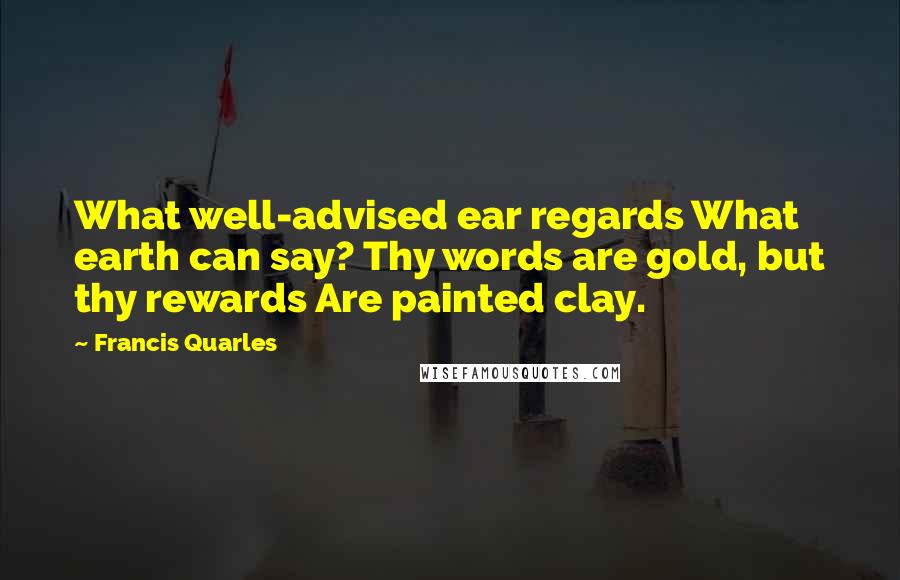 Francis Quarles Quotes: What well-advised ear regards What earth can say? Thy words are gold, but thy rewards Are painted clay.