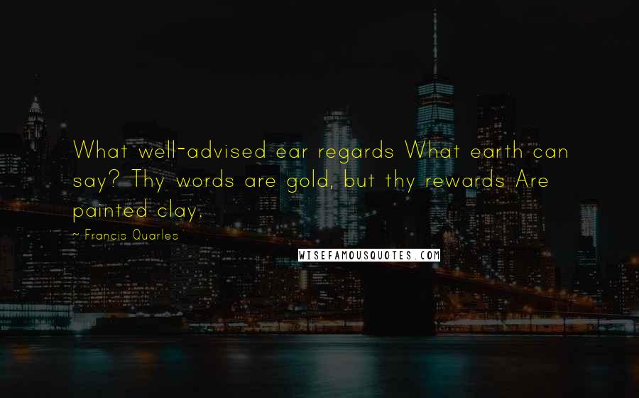 Francis Quarles Quotes: What well-advised ear regards What earth can say? Thy words are gold, but thy rewards Are painted clay.