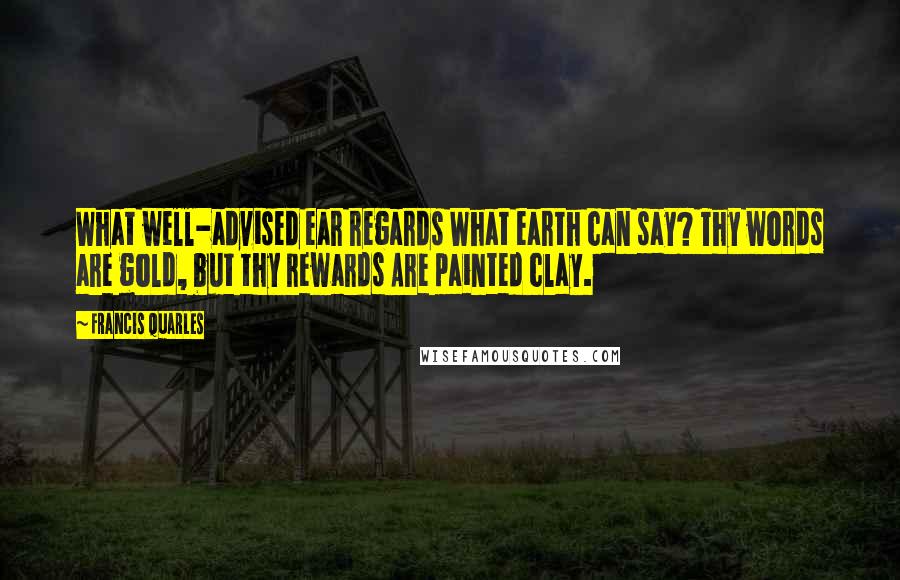 Francis Quarles Quotes: What well-advised ear regards What earth can say? Thy words are gold, but thy rewards Are painted clay.