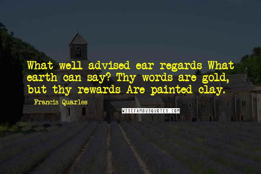 Francis Quarles Quotes: What well-advised ear regards What earth can say? Thy words are gold, but thy rewards Are painted clay.