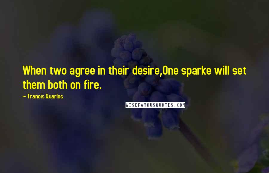 Francis Quarles Quotes: When two agree in their desire,One sparke will set them both on fire.