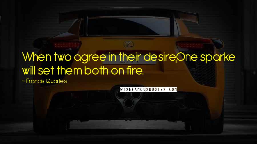 Francis Quarles Quotes: When two agree in their desire,One sparke will set them both on fire.