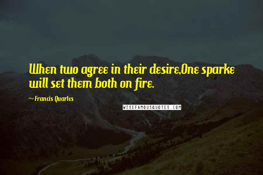 Francis Quarles Quotes: When two agree in their desire,One sparke will set them both on fire.