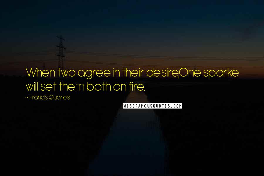 Francis Quarles Quotes: When two agree in their desire,One sparke will set them both on fire.