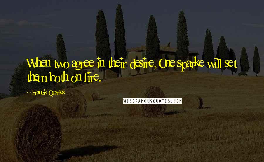 Francis Quarles Quotes: When two agree in their desire,One sparke will set them both on fire.