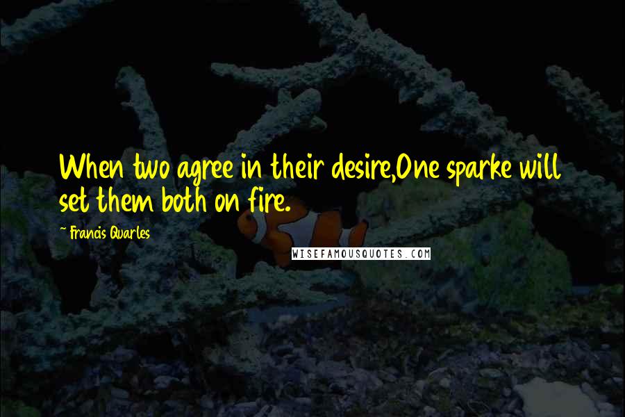 Francis Quarles Quotes: When two agree in their desire,One sparke will set them both on fire.