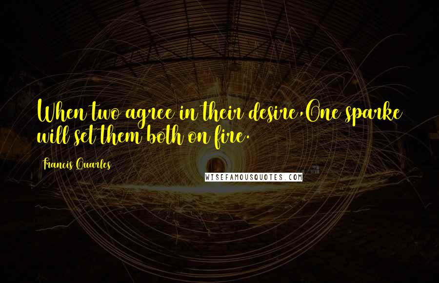 Francis Quarles Quotes: When two agree in their desire,One sparke will set them both on fire.