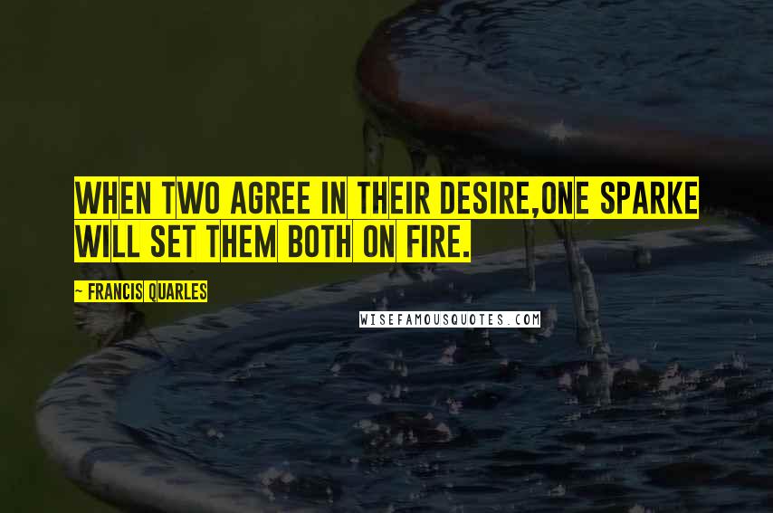 Francis Quarles Quotes: When two agree in their desire,One sparke will set them both on fire.