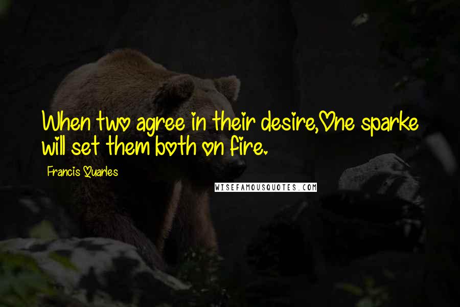 Francis Quarles Quotes: When two agree in their desire,One sparke will set them both on fire.