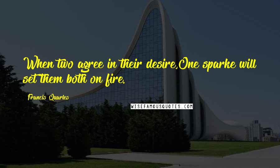 Francis Quarles Quotes: When two agree in their desire,One sparke will set them both on fire.