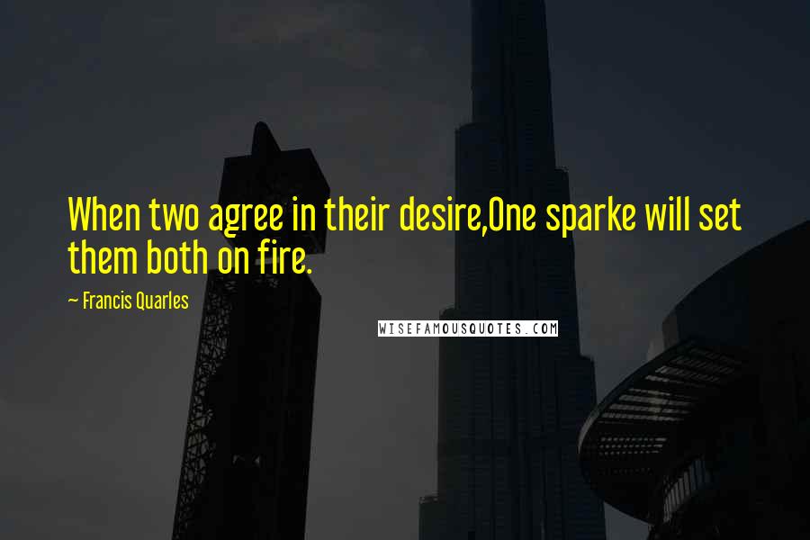 Francis Quarles Quotes: When two agree in their desire,One sparke will set them both on fire.