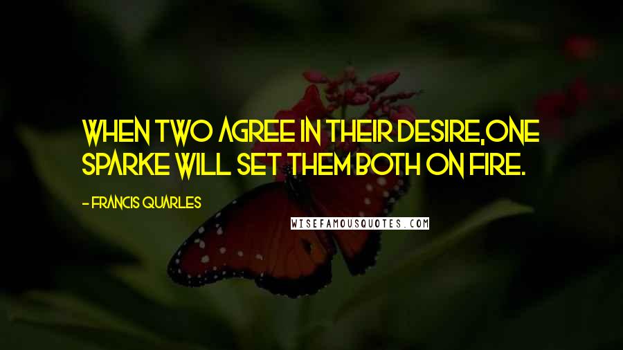 Francis Quarles Quotes: When two agree in their desire,One sparke will set them both on fire.