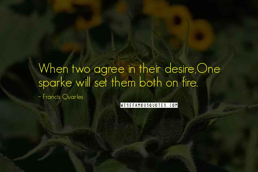 Francis Quarles Quotes: When two agree in their desire,One sparke will set them both on fire.