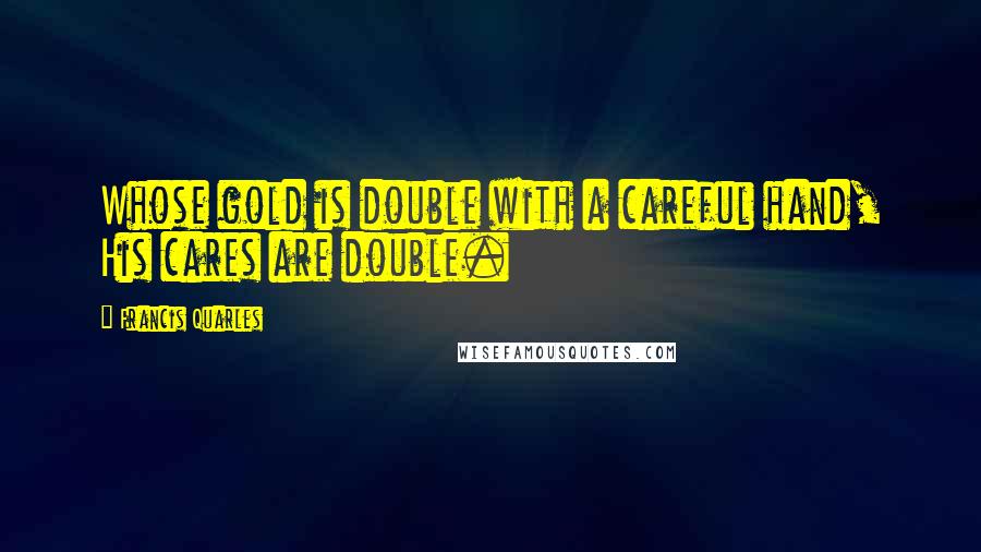 Francis Quarles Quotes: Whose gold is double with a careful hand, His cares are double.